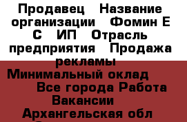 Продавец › Название организации ­ Фомин Е.С., ИП › Отрасль предприятия ­ Продажа рекламы › Минимальный оклад ­ 50 000 - Все города Работа » Вакансии   . Архангельская обл.,Северодвинск г.